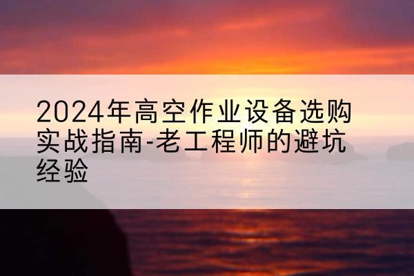 万荣高空作业升降机厂家推荐-2024年高空作业设备选购实战指南-老工程师的避坑经验