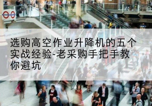 万荣高空作业升降机厂家-选购高空作业升降机的五个实战经验-老采购手把手教你避坑