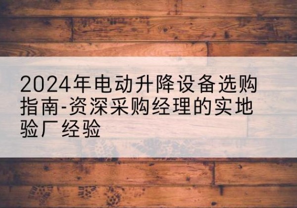万荣电动剪叉升降平台厂家-2024年电动升降设备选购指南-资深采购经理的实地验厂经验