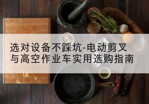 万荣电动剪叉升降平台怎么选-选对设备不踩坑-电动剪叉与高空作业车实用选购指南