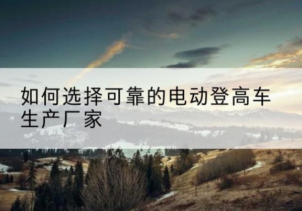 万荣电动登高车厂家-如何选择可靠的电动登高车生产厂家