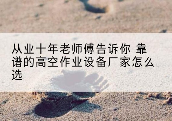 万荣高空作业升降机厂家推荐-从业十年老师傅告诉你 靠谱的高空作业设备厂家怎么选