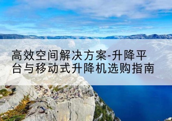 万荣升降平台厂家-*空间解决方案-升降平台与移动式升降机选购指南