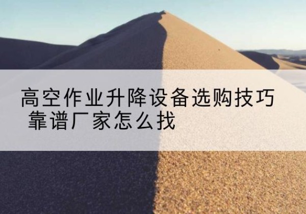 万荣电动升降平台厂家推荐-高空作业升降设备选购技巧 靠谱厂家怎么找