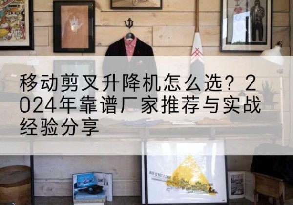 万荣升降平台厂家推荐-移动剪叉升降机怎么选？2024年靠谱厂家推荐与实战经验分享