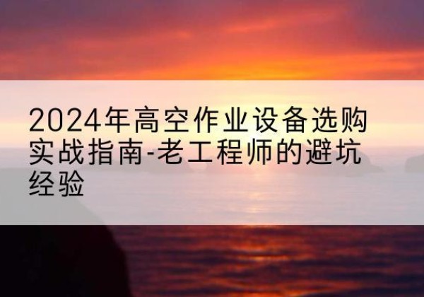 万荣高空作业升降机厂家推荐-2024年高空作业设备选购实战指南-老工程师的避坑经验