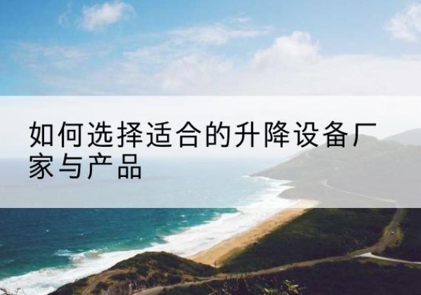万荣电动升降平台厂家-如何选择适合的升降设备厂家与产品