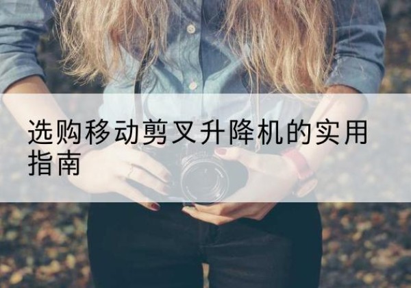 万荣移动剪叉升降机怎么选-选购移动剪叉升降机的实用指南